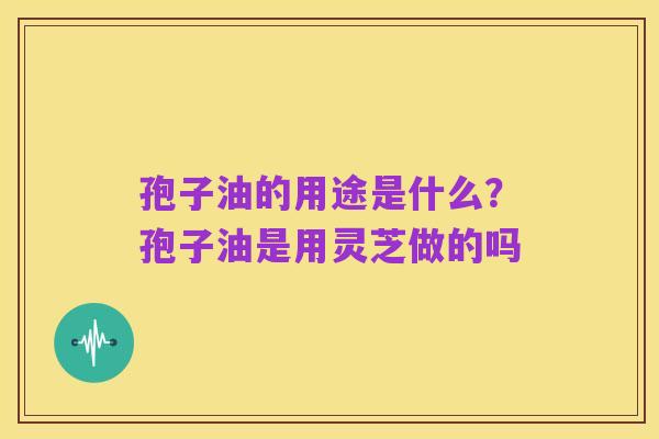 孢子油的用途是什么?孢子油是用灵芝做的吗