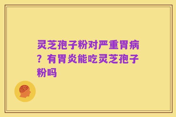 灵芝孢子粉对严重胃病？有胃炎能吃灵芝孢子粉吗