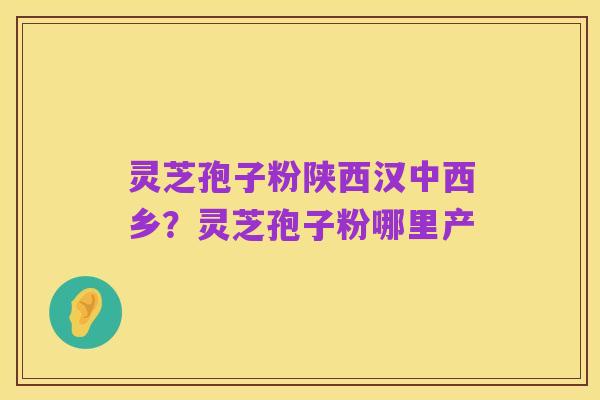 灵芝孢子粉陕西汉中西乡？灵芝孢子粉哪里产