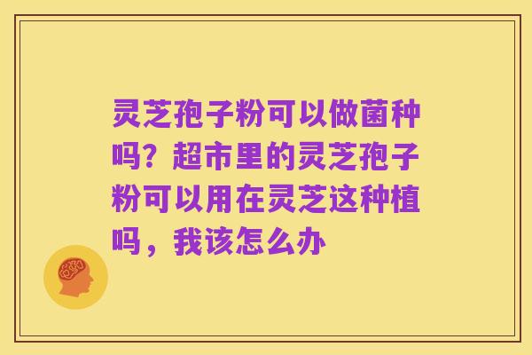 灵芝孢子粉可以做菌种吗？超市里的灵芝孢子粉可以用在灵芝这种植吗，我该怎么办