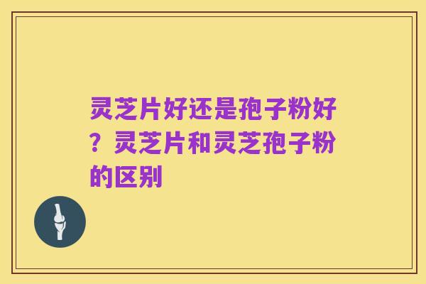 灵芝片好还是孢子粉好？灵芝片和灵芝孢子粉的区别