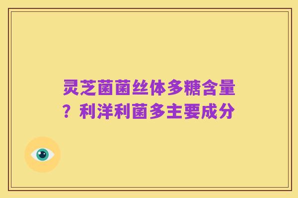 灵芝菌菌丝体多糖含量？利洋利菌多主要成分