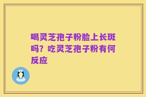 喝灵芝孢子粉脸上长斑吗?吃灵芝孢子粉有何反应