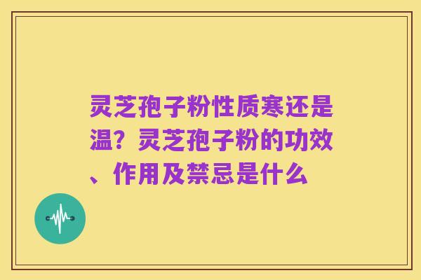 灵芝孢子粉性质寒还是温?灵芝孢子粉的功效、作用及禁忌是什么