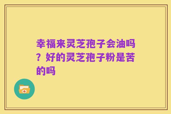 幸福来灵芝孢子会油吗?好的灵芝孢子粉是苦的吗