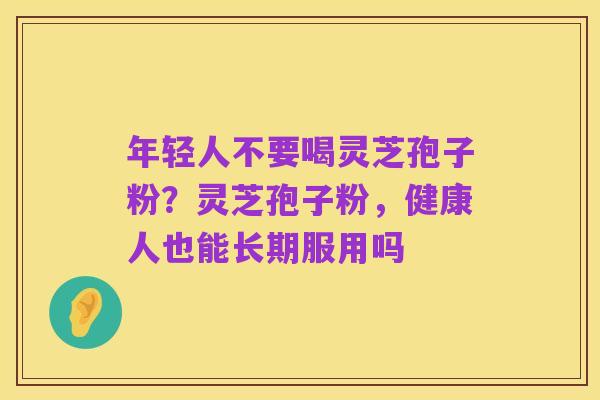 年轻人不要喝灵芝孢子粉?灵芝孢子粉,健康人也能长期服用吗