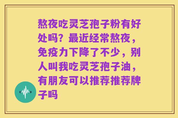 熬夜吃灵芝孢子粉有好处吗？最近经常熬夜，免疫力下降了不少，别人叫我吃灵芝孢子油，有朋友可以推荐推荐牌子吗