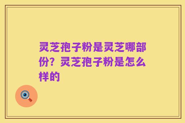 灵芝孢子粉是灵芝哪部份?灵芝孢子粉是怎么样的