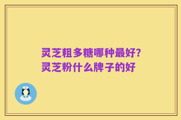 灵芝粗多糖哪种最好?灵芝粉什么牌子的好