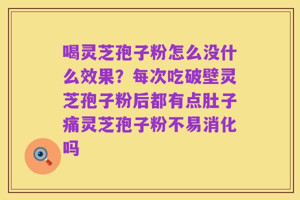 喝灵芝孢子粉怎么没什么效果？每次吃破壁灵芝孢子粉后都有点肚子痛灵芝孢子粉不易消化吗