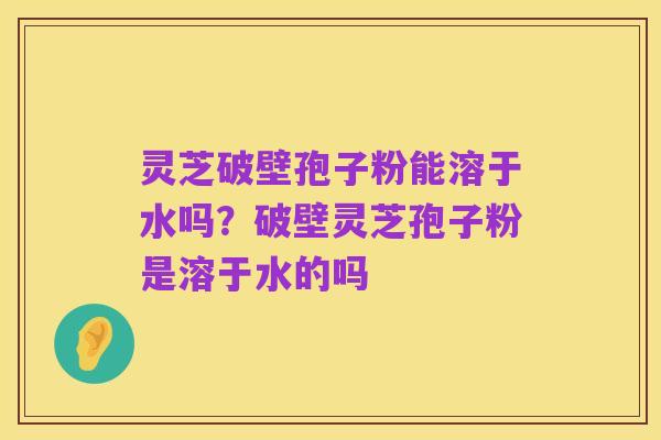 灵芝破壁孢子粉能溶于水吗?破壁灵芝孢子粉是溶于水的吗