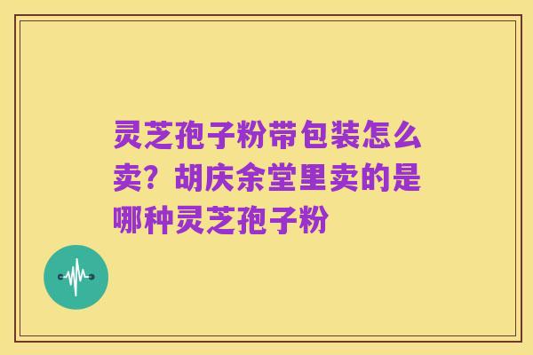 灵芝孢子粉带包装怎么卖?胡庆余堂里卖的是哪种灵芝孢子粉
