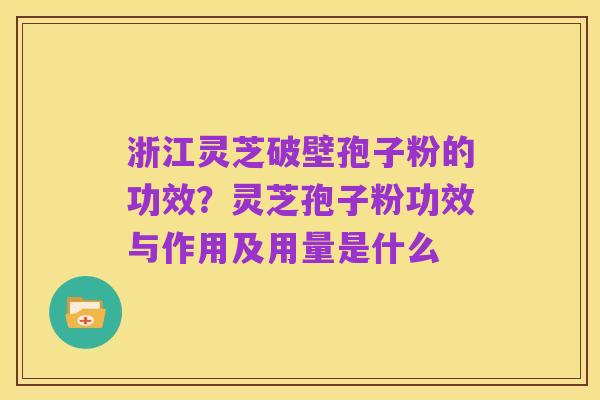 浙江灵芝破壁孢子粉的功效？灵芝孢子粉功效与作用及用量是什么