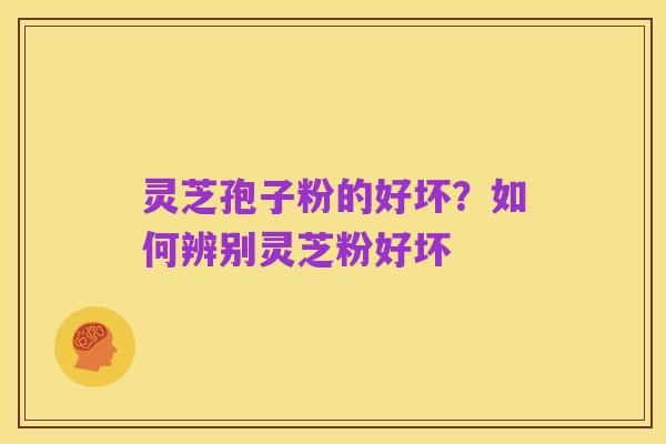 灵芝孢子粉的好坏？如何辨别灵芝粉好坏