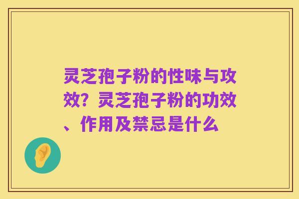 灵芝孢子粉的性味与攻效?灵芝孢子粉的功效、作用及禁忌是什么