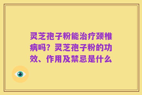 灵芝孢子粉能治疗颈椎病吗?灵芝孢子粉的功效、作用及禁忌是什么