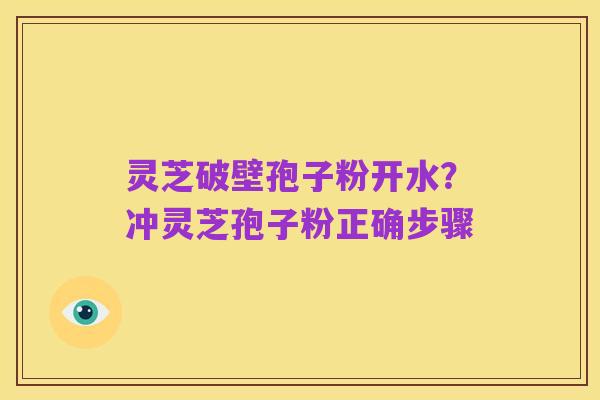 灵芝破壁孢子粉开水？冲灵芝孢子粉正确步骤