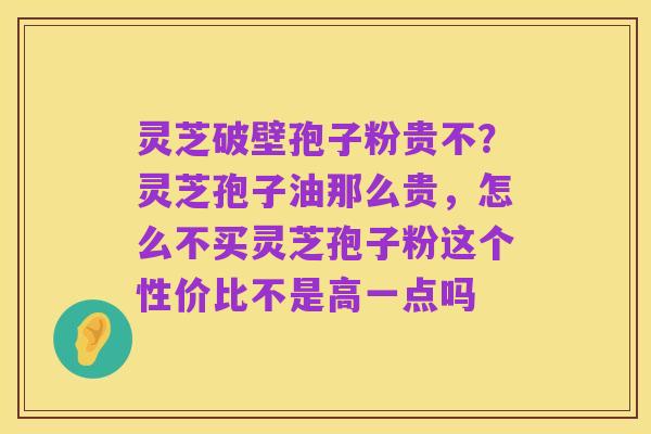 灵芝破壁孢子粉贵不?灵芝孢子油那么贵,怎么不买灵芝孢子粉这个性价比不是高一点吗