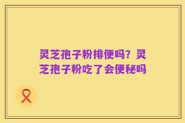 灵芝孢子粉排便吗？灵芝孢子粉吃了会便秘吗