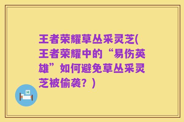 王者荣耀草丛采灵芝(王者荣耀中的“易伤英雄”如何避免草丛采灵芝被偷袭？)