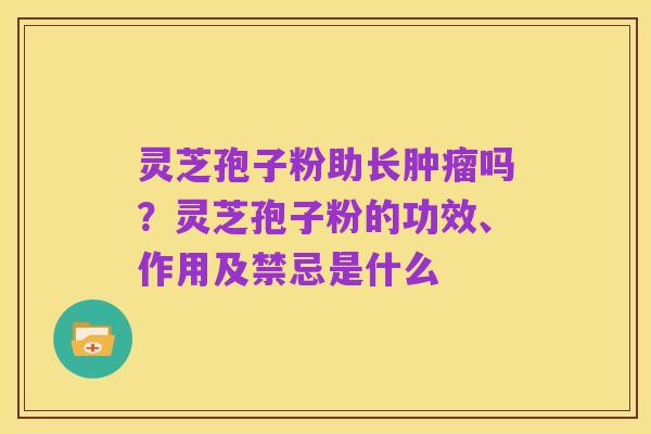 灵芝孢子粉助长肿瘤吗?灵芝孢子粉的功效、作用及禁忌是什么