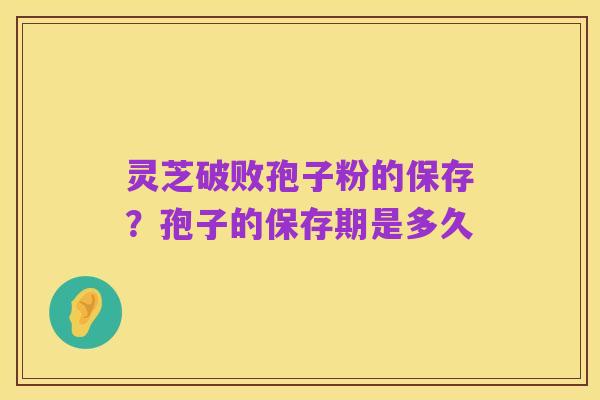 灵芝破败孢子粉的保存？孢子的保存期是多久