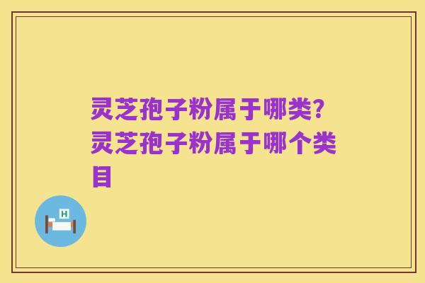 灵芝孢子粉属于哪类？灵芝孢子粉属于哪个类目