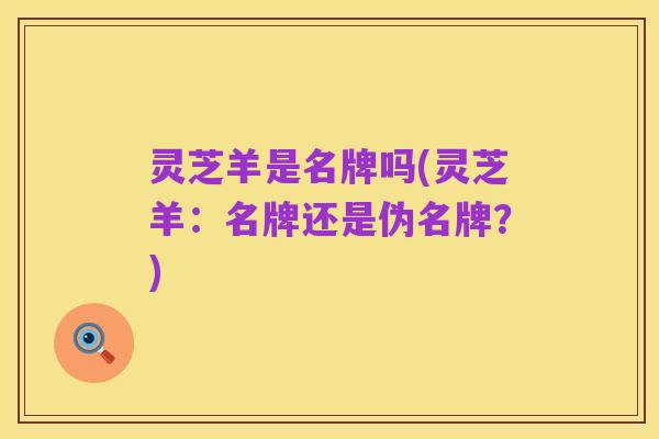 灵芝羊是名牌吗(灵芝羊:名牌还是伪名牌?)