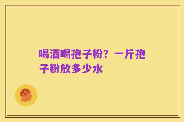 喝酒喝孢子粉?一斤孢子粉放多少水