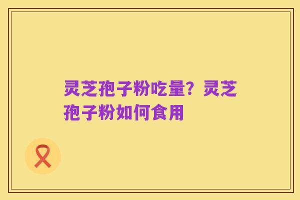 灵芝孢子粉吃量?灵芝孢子粉如何食用