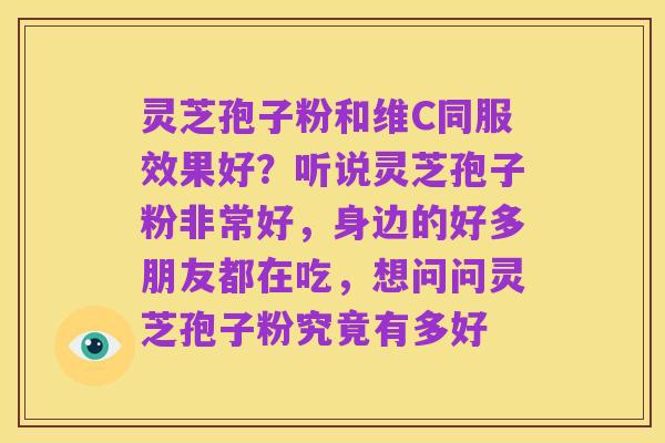 灵芝孢子粉和维C同服效果好？听说灵芝孢子粉非常好，身边的好多朋友都在吃，想问问灵芝孢子粉究竟有多好