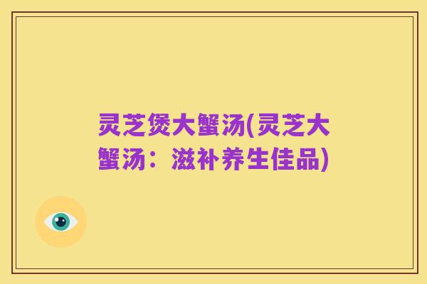 灵芝煲大蟹汤(灵芝大蟹汤：滋补养生佳品)