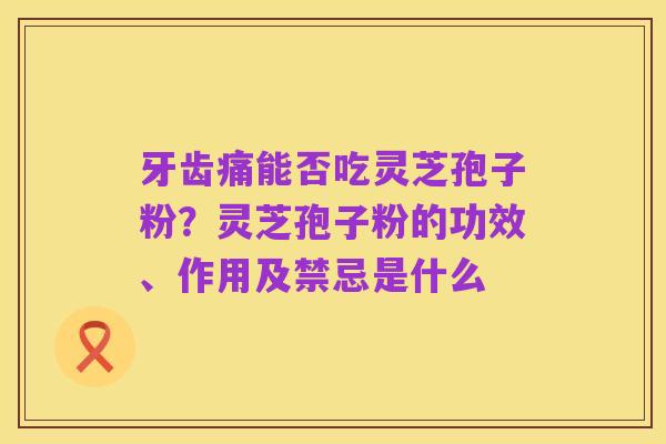 牙齿痛能否吃灵芝孢子粉?灵芝孢子粉的功效、作用及禁忌是什么