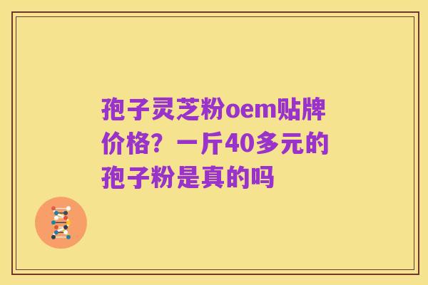 孢子灵芝粉oem贴牌价格?一斤40多元的孢子粉是真的吗