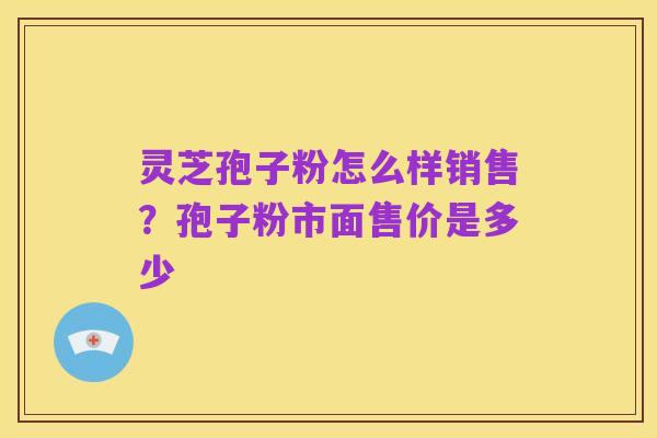 灵芝孢子粉怎么样销售?孢子粉市面售价是多少