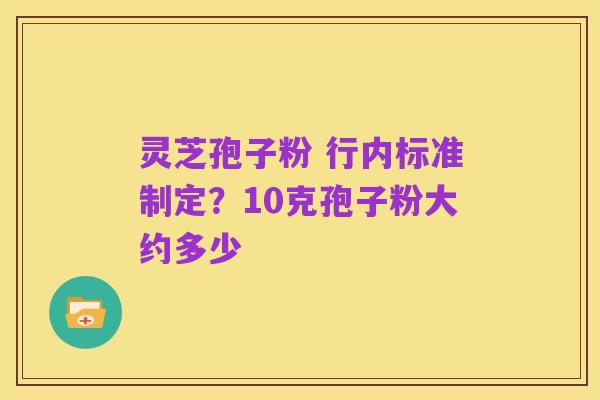 灵芝孢子粉 行内标准制定?10克孢子粉大约多少