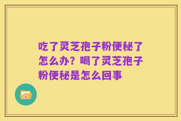吃了灵芝孢子粉便秘了怎么办？喝了灵芝孢子粉便秘是怎么回事