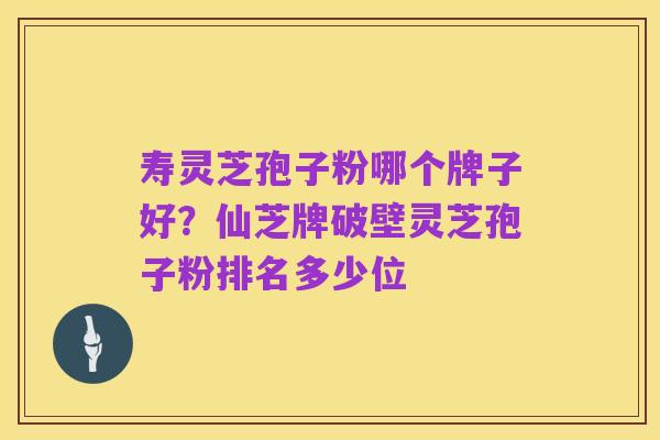 寿灵芝孢子粉哪个牌子好?仙芝牌破壁灵芝孢子粉排名多少位
