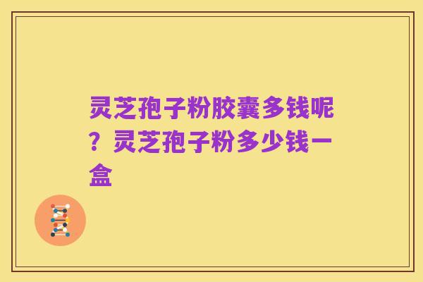 灵芝孢子粉胶囊多钱呢?灵芝孢子粉多少钱一盒