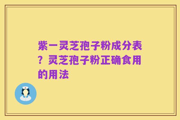 紫一灵芝孢子粉成分表?灵芝孢子粉正确食用的用法