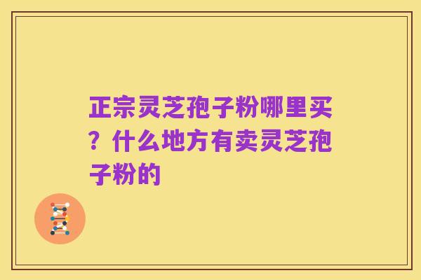 正宗灵芝孢子粉哪里买？什么地方有卖灵芝孢子粉的