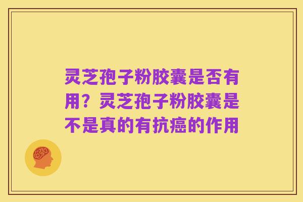 灵芝孢子粉胶囊是否有用?灵芝孢子粉胶囊是不是真的有抗癌的作用