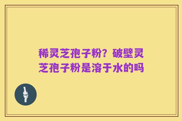 稀灵芝孢子粉?破壁灵芝孢子粉是溶于水的吗