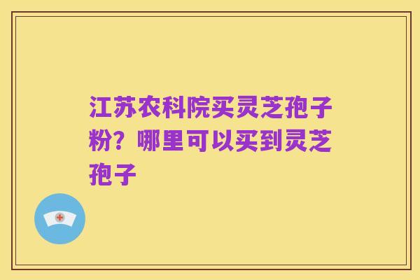 江苏农科院买灵芝孢子粉?哪里可以买到灵芝孢子