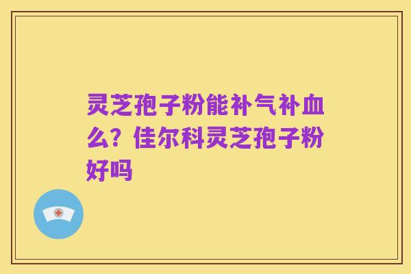 灵芝孢子粉能补气补血么？佳尔科灵芝孢子粉好吗