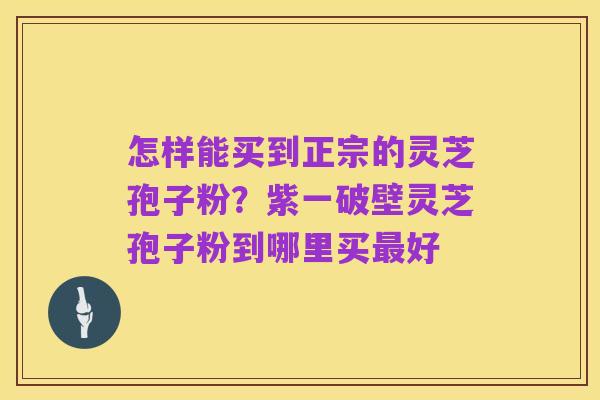 怎样能买到正宗的灵芝孢子粉？紫一破壁灵芝孢子粉到哪里买最好