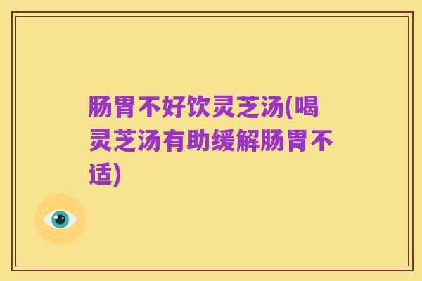 肠胃不好饮灵芝汤(喝灵芝汤有助缓解肠胃不适)