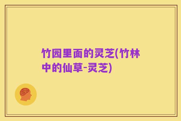 竹园里面的灵芝(竹林中的仙草-灵芝)