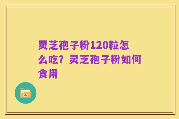 灵芝孢子粉120粒怎么吃?灵芝孢子粉如何食用