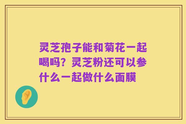 灵芝孢子能和菊花一起喝吗?灵芝粉还可以参什么一起做什么面膜